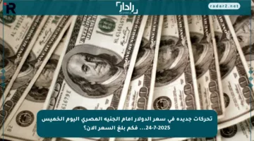 تحركات جديدة في سعر الدولار أمام الجنيه المصري اليوم الخميس 24-7-2025… فكم بلغ السعر الآن؟